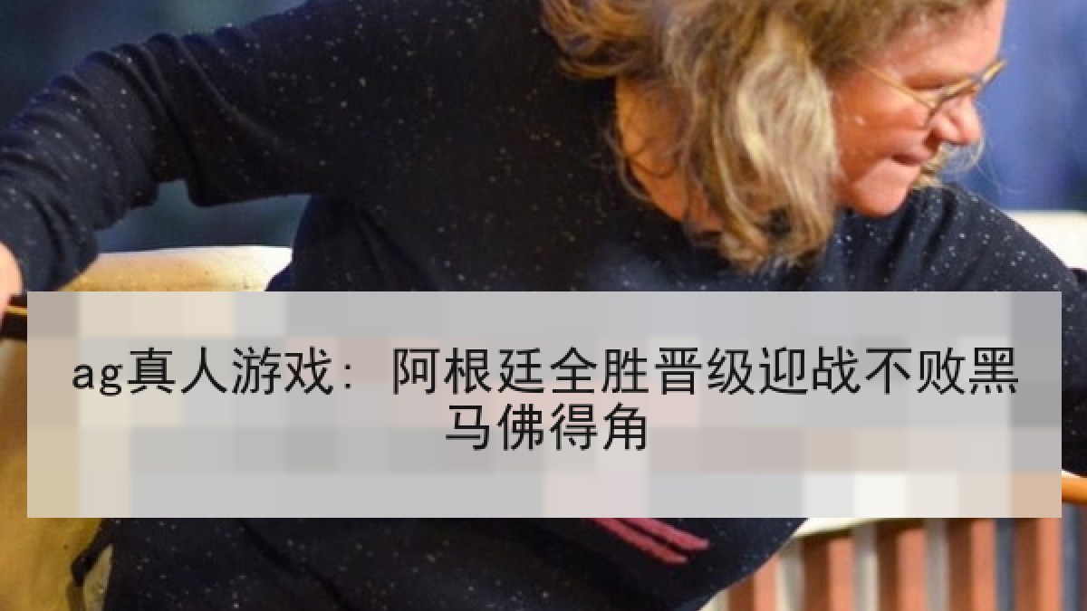 ag真人游戏: 阿根廷全胜晋级迎战不败黑马佛得角