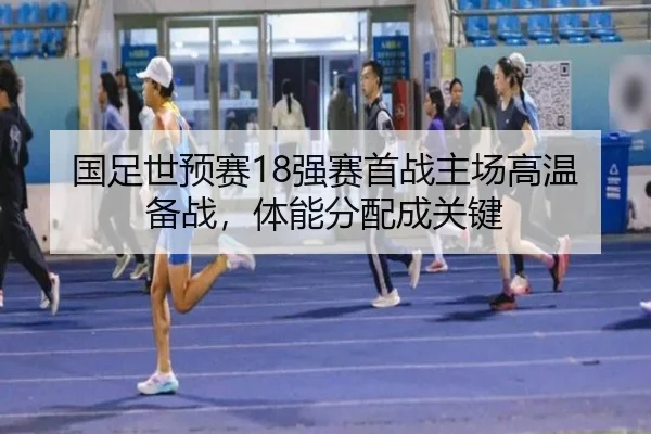 国足世预赛18强赛首战主场高温备战，体能分配成关键