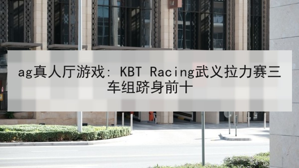 ag真人厅游戏: KBT Racing武义拉力赛三车组跻身前十 ag真人厅游戏: KBT Racing武义拉力赛三车组跻身前十