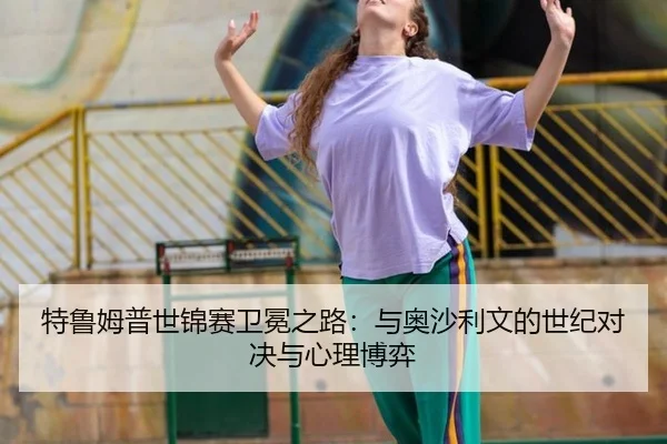 特鲁姆普世锦赛卫冕之路：与奥沙利文的世纪对决与心理博弈