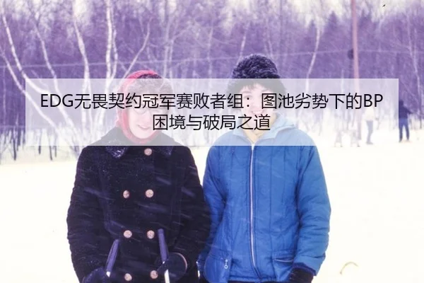 EDG无畏契约冠军赛败者组：图池劣势下的BP困境与破局之道