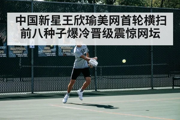 中国新星王欣瑜美网首轮横扫前八种子爆冷晋级震惊网坛