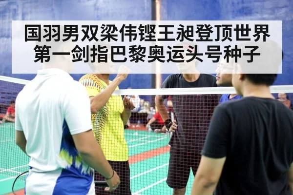国羽男双梁伟铿王昶登顶世界第一剑指巴黎奥运头号种子