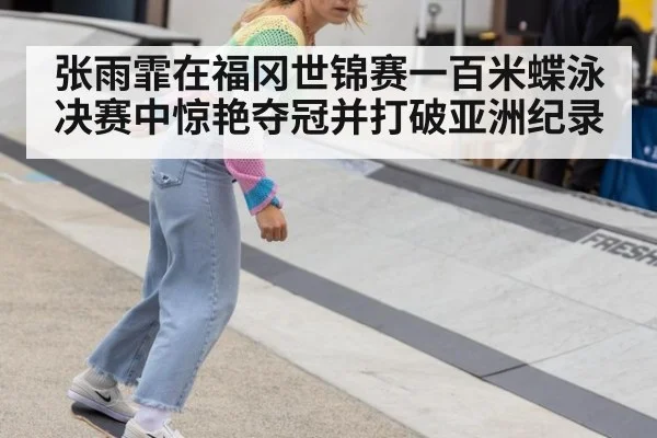 张雨霏在福冈世锦赛一百米蝶泳决赛中惊艳夺冠并打破亚洲纪录