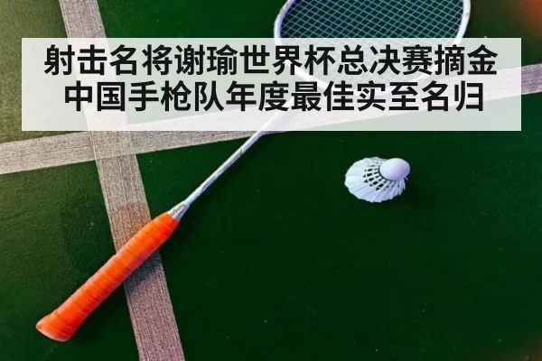 射击名将谢瑜世界杯总决赛摘金中国手枪队年度最佳实至名归