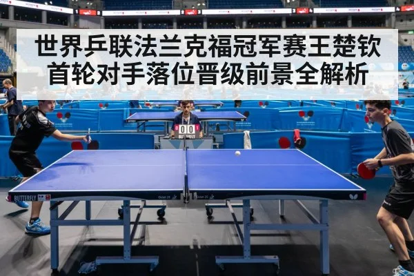 世界乒联法兰克福冠军赛王楚钦首轮对手落位晋级前景全解析