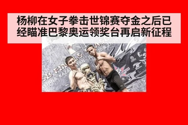 杨柳在女子拳击世锦赛夺金之后已经瞄准巴黎奥运领奖台再启新征程